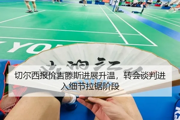 切尔西报价吉滕斯进展升温，转会谈判进入细节拉锯阶段